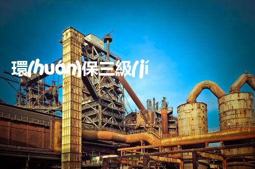 環(huán)保三級(jí)資質(zhì)，解鎖綠色工程大門！